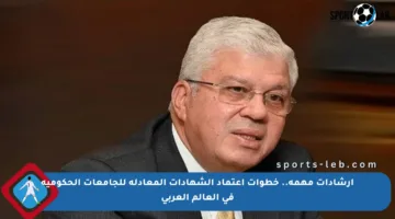 إرشادات مهمة.. خطوات اعتماد الشهادات المعادلة للجامعات الحكومية في العالم العربي